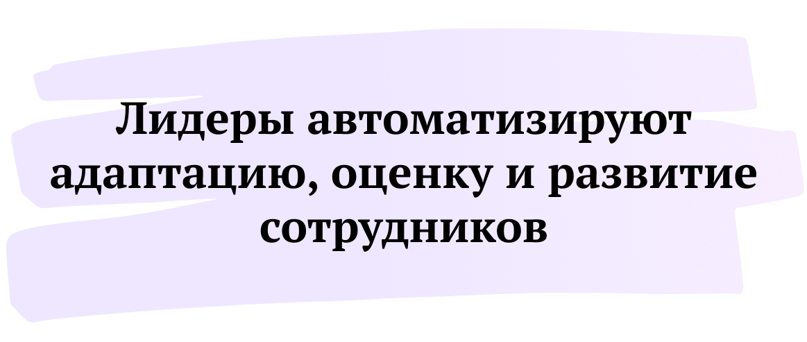 Лидеры автоматизируют адаптацию, оценку и развитие сотрудников